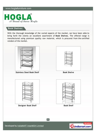 Book Shelves:

With the thorough knowledge of the varied aspects of the market, we have been able to
bring forth the clients an excellent assortment of Book Shelves. The offered range is
manufactured using premium quality raw material, which is procured from the certified
vendors of the market.




        Stainless Steel Book Shelf                       Book Shelve




           Designer Book Shelf                            Book Shelf
 