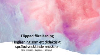 Högläsning som ett didaktiskt
språkutvecklande redskap
Nina Emilsson, Högskolan i Halmstad
Flippad föreläsning
 