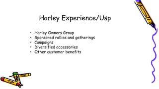 Harley Experience/Usp
• Harley Owners Group
• Sponsored rallies and gatherings
• Campaigns
• Diversified accessories
• Other customer benefits
 
