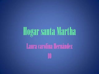 Hogar santa Martha
 Laura carolina Hernández
            10
 