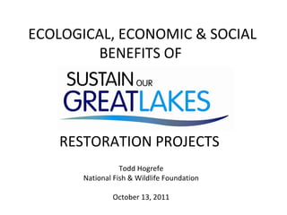 ECOLOGICAL, ECONOMIC & SOCIAL BENEFITS OF  RESTORATION PROJECTS  Todd Hogrefe National Fish & Wildlife Foundation October 13, 2011 
