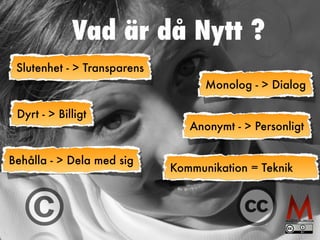 Vad är då Nytt ? 
Monolog - > Dialog 
Slutenhet - > Transparens 
Dyrt - > Billigt 
Behålla - > Dela med sig 
Anonymt - > Personligt 
Kommunikation = Teknik 
 
