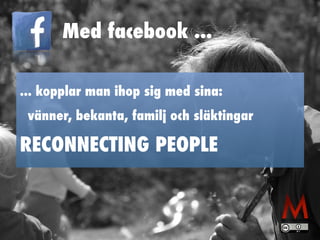 Med facebook ... 
... kopplar man ihop sig med sina: 
vänner, bekanta, familj och släktingar 
RECONNECTING PEOPLE 
 
