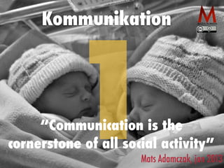 Kommunikation 1 “Communication is the 
cornerstone of all social activity” 
Mats Adamczak, jan 2013 
 