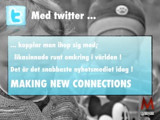 Med twitter ... 
... kopplar man ihop sig med; 
likasinnade runt omkring i världen ! 
Det är det snabbaste nyhetsmediet idag ! 
MAKING NEW CONNECTIONS 
 