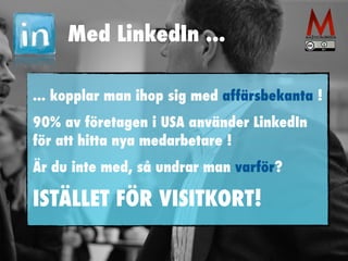 Med LinkedIn ... 
... kopplar man ihop sig med affärsbekanta ! 
90% av företagen i USA använder LinkedIn 
för att hitta nya medarbetare ! 
Är du inte med, så undrar man varför? 
ISTÄLLET FÖR VISITKORT! 
 