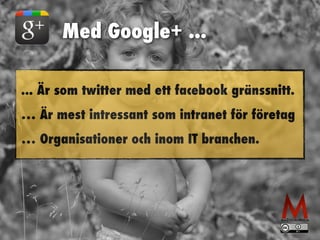 Med Google+ ... 
... Är som twitter med ett facebook gränssnitt. 
… Är mest intressant som intranet för företag 
… Organisationer och inom IT branchen. 
 