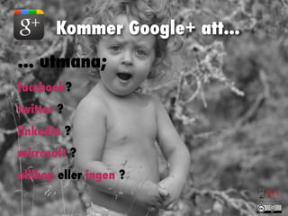 Kommer Google+ att... 
... utmana; 
facebook? 
twitter ? 
linkedIn ? 
microsoft ? 
allihop eller ingen ? 
 