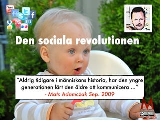 Den sociala revolutionen 
”Aldrig tidigare i människans historia, har den yngre 
generationen lärt den äldre att kommunicera ...” 
- Mats Adamczak Sep. 2009 
 