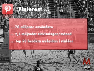 Pinterest ... 
... 70 miljoner användare 
... 2,5 miljarder sidvisningar/månad 
… top 50 besökta websidan i världen 
 