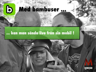 Med bambuser ... 
... kan man sända live från sin mobil ! 
 