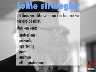 SoMe strategier 
Det finns sex olika sätt man kan hantera sin 
närvaro på nätet. 
Man kan vara: 
...professionell 
...personlig 
...opersonlig 
...privat 
...anonym 
...eller oprofessionell 
 