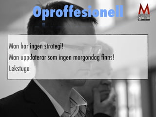 Oproffesionell 
Man har ingen strategi! 
Man uppdaterar som ingen morgondag finns! 
Lekstuga 
 
