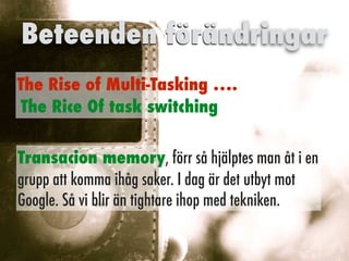 The Rise of Multi-Tasking ….
The Rice Of task switching
Beteenden förändringar
Transacion memory, förr så hjälptes man åt i en
grupp att komma ihåg saker. I dag är det utbyt mot
Google. Så vi blir än tightare ihop med tekniken.
 