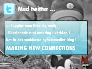 Med twitter ...
... kopplar man ihop sig med;
likasinnade runt omkring i världen !
Det är det snabbaste nyhetsmediet idag !
MAKING NEW CONNECTIONS
 