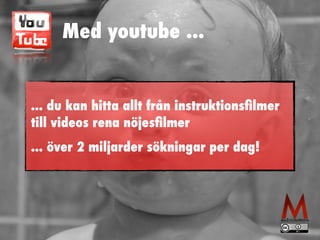 Med youtube ...
... du kan hitta allt från instruktionsﬁlmer
till videos rena nöjesﬁlmer
... över 2 miljarder sökningar per dag!
 