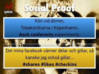 Social Proof
Kön vid dörren,
Tobaksrökarna i Köpenhamn,
Asch conformity experiments.
Det mina facebook vänner delar och gillar, så
kanske jag också gillar…
#shares #likes #checkins
 