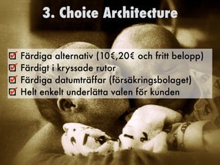 3. Choice Architecture
Färdiga alternativ (10€,20€ och fritt belopp)
Färdigt i kryssade rutor
Färdiga datumträffar (försäkringsbolaget)
Helt enkelt underlätta valen för kunden	
 