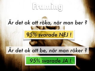 Framing
Är det ok att röka, när man ber ?
Är det ok att be, när man röker ?
95% svarade NEJ !
95% svarade JA !
 