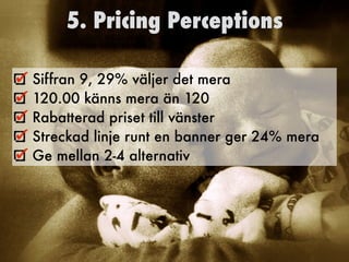5. Pricing Perceptions
Siffran 9, 29% väljer det mera
120.00 känns mera än 120
Rabatterad priset till vänster
Streckad linje runt en banner ger 24% mera
Ge mellan 2-4 alternativ
 