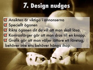 7. Design nudges
Ansikten är viktiga i annonserna
Speciellt ögonen
Rikta ögonen dit du vill att man skall läsa.
Kontrasfärger gör att man dras till en knapp.
Graﬁk gör att man väljer lättare ett företag,
behöver inte ens behöver hänga ihop.
 