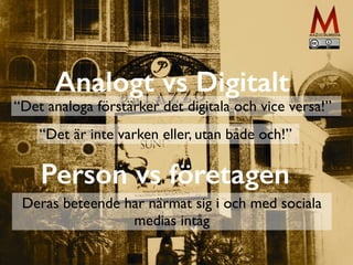 Analogt vs Digitalt
Person vs företagen
“Det analoga förstärker det digitala och vice versa!”
“Det är inte varken eller, utan både och!”
Deras beteende har närmat sig i och med sociala
medias intåg
 