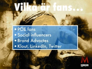 Vilka är fans…
9•POE fans
•Social inﬂuencers
•Brand Advoctes
•Klout, LinkedIn, Twitter
 