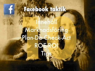 10
Facebook taktik
Innehåll
Marknadsföring
Plan-Do-Check-Act
ROE-ROI
Tips
 