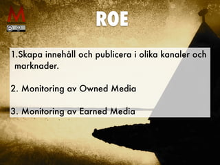 ROE
1.Skapa innehåll och publicera i olika kanaler och
marknader. 
2. Monitoring av Owned Media 
3. Monitoring av Earned Media
 