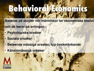 Behavioral Economics
Baseras på studier när människor tar ekonomiska beslut
 

och de beror på antingen:
 

• Psykologiska orsake
r

• Sociala orsake
r

• Beteende mässiga orsaker, typ önsketänkande
 

• Känslomässiga orsaker
 