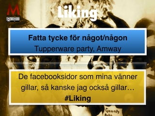 Liking
Fatta tycke för något/någon
 

Tupperware party, Amway
De facebooksidor som mina vänner
gillar, så kanske jag också gillar
 