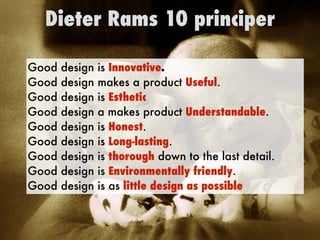 Good design is Innovative.


Good design makes a product Useful.


Good design is Esthetic


Good design a makes product Understandable.


Good design is Honest.


Good design is Long-lasting.


Good design is thorough down to the last detail.


Good design is Environmentally friendly.


Good design is as little design as possible
Dieter Rams 10 principer
 