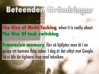 The Rise of Multi-Tasking, when it is really about
The Rice Of task switching.


Transacion memory, förr så hjälptes man åt i en
grupp att komma ihåg saker. I dag är det utbyt mot Google.
Så vi blir än tightare ihop med tekniken.
Beteenden förändringar
 