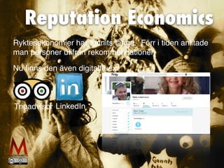 Reputation Economics
Ryktesekonomier har funnits länge.  Förr i tiden anlitade
man personer utifrån rekommendationer.
Nu
fi
nns den även digitalt t.ex:
Tripadvisor LinkedIn
 