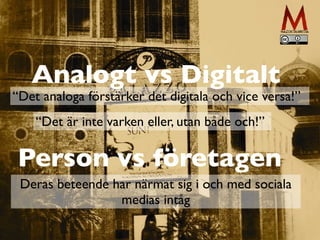 Analogt vs Digitalt
Person vs företagen
“Det analoga förstärker det digitala och vice versa!”
“Det är inte varken eller, utan både och!”
Deras beteende har närmat sig i och med sociala
medias intåg
 
