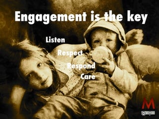 Engagement is the key
Listen
Respect
Respond
Care
 
