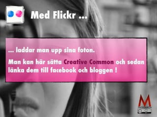 Med Flickr ...
... laddar man upp sina foton.


Man kan här sätta Creative Common och sedan
länka dem till facebook och bloggen !
 