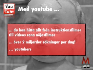 Med youtube ...
... du kan hitta allt från instruktions
fi
lmer
till videos rena nöjes
fi
lmer


... över 2 miljarder sökningar per dag!


… youtubers
 