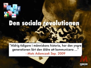 Den sociala revolutionen
”Aldrig tidigare i människans historia, har den yngre
generationen lärt den äldre att kommunicera ...”


- Mats Adamczak Sep. 2009
 