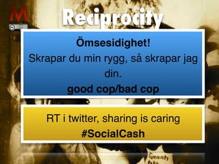 Reciprocity
Ömsesidighet!
Skrapar du min rygg, så skrapar jag
din.
good cop/bad cop
RT i twitter, sharing is caring
#SocialCash
 