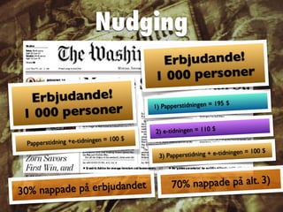 Erbjudande!
1 000 personer 1) Papperstidningen = 195 $
Papperstidning +e-tidningen = 100 $
2) e-tidningen = 110 $
3) Papperstidning + e-tidningen = 100 $
Erbjudande!
1 000 personer
70% nappade på alt. 3)
Nudging
30% nappade på erbjudandet
 
