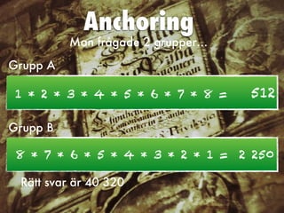 Anchoring
1 * 2 * 3 * 4 * 5 * 6 * 7 * 8 = 512
Man frågade 2 grupper…
Rätt svar är 40 320
8 * 7 * 6 * 5 * 4 * 3 * 2 * 1 = 2 250
Grupp A
Grupp B
 