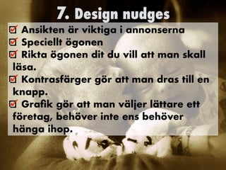 7. Design nudges
Ansikten är viktiga i annonserna


Speciellt ögonen


Rikta ögonen dit du vill att man skall
läsa.


Kontrasfärger gör att man dras till en
knapp.


Gra
fi
k gör att man väljer lättare ett
företag, behöver inte ens behöver
hänga ihop.
 
