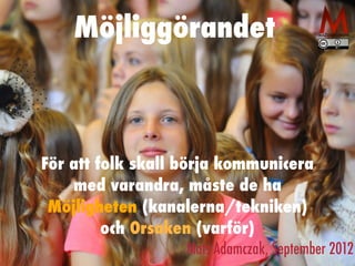 Möjliggörandet
För att folk skall börja kommunicera
med varandra, måste de ha
Möjligheten (kanalerna/tekniken)
och Orsaken (varför)
Mats Adamczak, September 2012
 