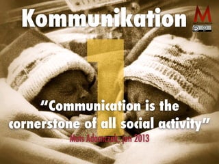 Kommunikation
1“Communication is the
cornerstone of all social activity”
Mats Adamczak, jan 2013
 