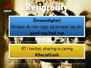 Reciprocity
Ömsesidighet!
Skrapar du min rygg, så skrapar jag din.
good cop/bad cop
RT i twitter, sharing is caring
#SocialCash
 