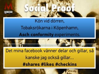 Social Proof
Kön vid dörren,
Tobaksrökarna i Köpenhamn,
Asch conformity experiments.
Det mina facebook vänner delar och gillar, så
kanske jag också gillar…
#shares #likes #checkins
 