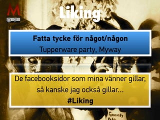 Liking
Fatta tycke för något/någon
Tupperware party, Myway
De facebooksidor som mina vänner gillar,
så kanske jag också gillar…
#Liking
 