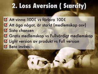 2. Loss Aversion ( Scarcity)
Att vinna 100€ vs förlora 100€
Att äga något, är starkt (medlemskap osv)
Sista chansen
Gratis medlemskap vs Fullvärdigt medlemskap
Light version av produkt vs Full version
Beta invites	
 