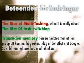 The Rise of Multi-Tasking, when it is really about
The Rice Of task switching.
Transacion memory, förr så hjälptes man åt i en
grupp att komma ihåg saker. I dag är det utbyt mot Google.
Så vi blir än tightare ihop med tekniken.
Beteenden förändringar
 